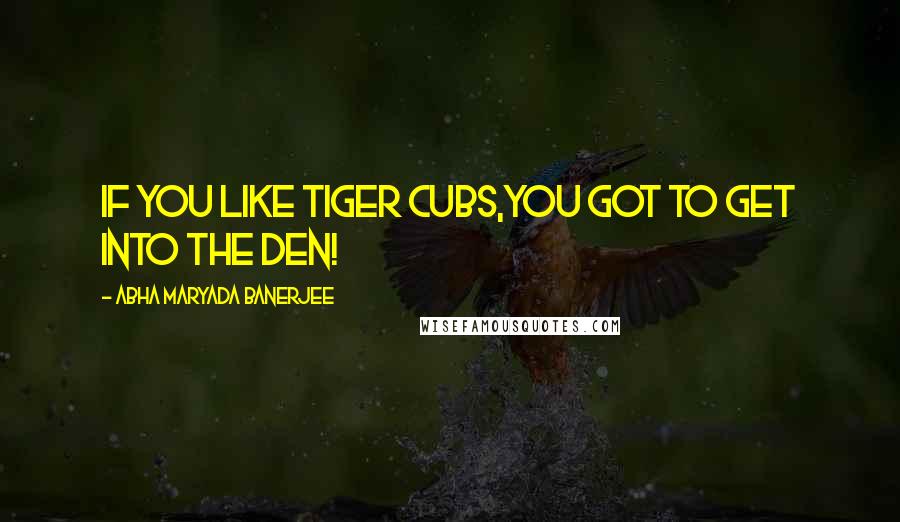 Abha Maryada Banerjee Quotes: If you like tiger cubs,you got to get into the den!