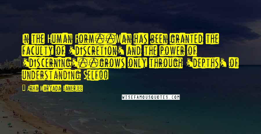 Abha Maryada Banerjee Quotes: In the Human Form..Man has been granted the faculty of 'discretion' and the power of 'discerning'..grows only through 'depths' of understanding Self!!