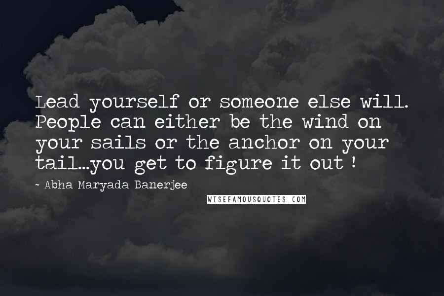 Abha Maryada Banerjee Quotes: Lead yourself or someone else will. People can either be the wind on your sails or the anchor on your tail...you get to figure it out !