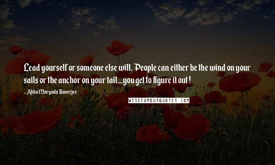 Abha Maryada Banerjee Quotes: Lead yourself or someone else will. People can either be the wind on your sails or the anchor on your tail...you get to figure it out !