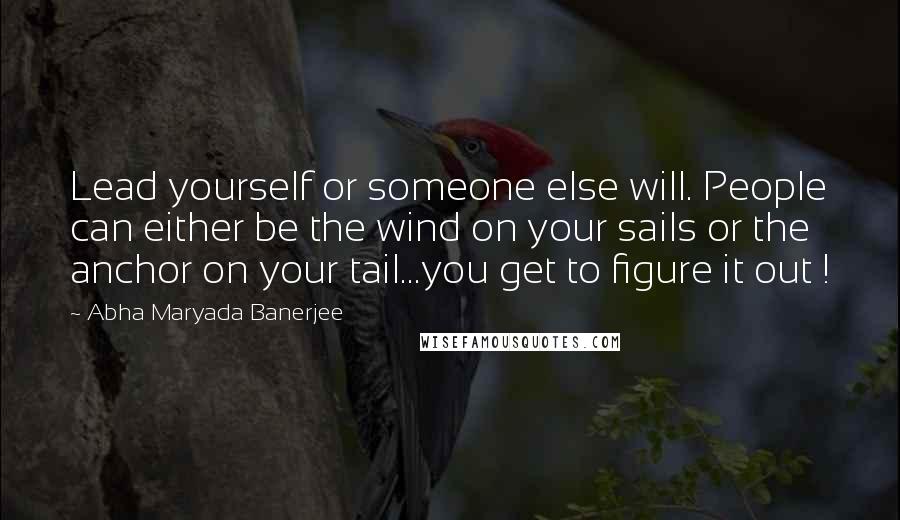 Abha Maryada Banerjee Quotes: Lead yourself or someone else will. People can either be the wind on your sails or the anchor on your tail...you get to figure it out !