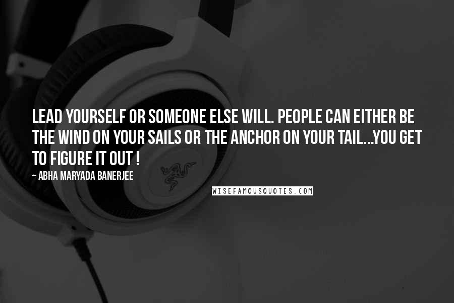 Abha Maryada Banerjee Quotes: Lead yourself or someone else will. People can either be the wind on your sails or the anchor on your tail...you get to figure it out !