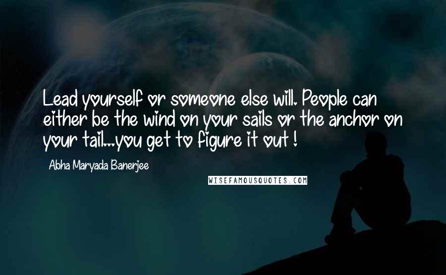 Abha Maryada Banerjee Quotes: Lead yourself or someone else will. People can either be the wind on your sails or the anchor on your tail...you get to figure it out !