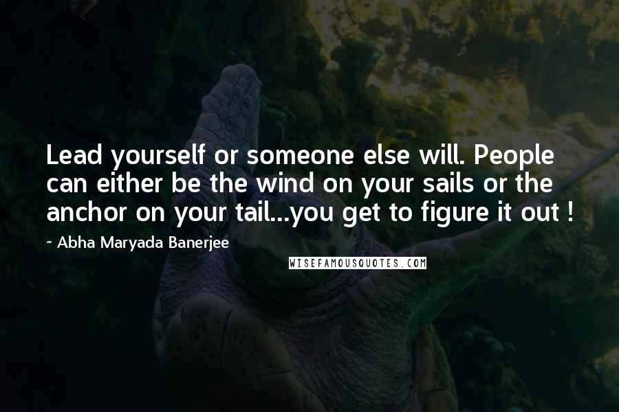 Abha Maryada Banerjee Quotes: Lead yourself or someone else will. People can either be the wind on your sails or the anchor on your tail...you get to figure it out !