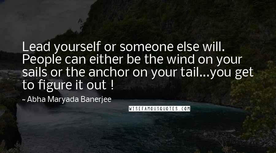 Abha Maryada Banerjee Quotes: Lead yourself or someone else will. People can either be the wind on your sails or the anchor on your tail...you get to figure it out !
