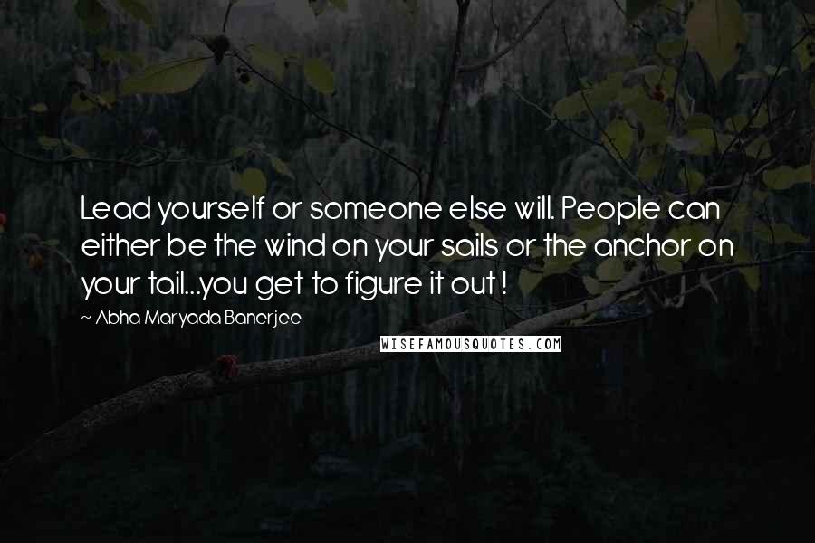 Abha Maryada Banerjee Quotes: Lead yourself or someone else will. People can either be the wind on your sails or the anchor on your tail...you get to figure it out !