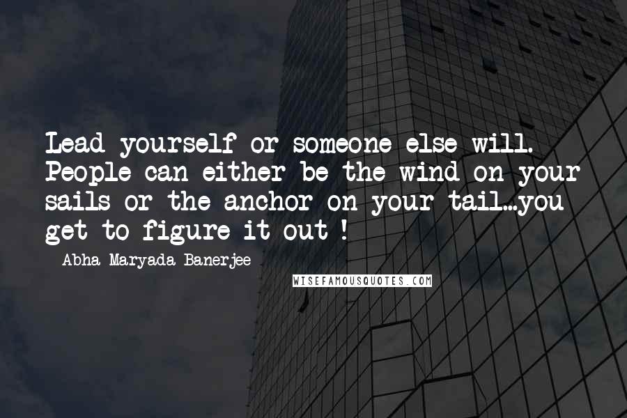 Abha Maryada Banerjee Quotes: Lead yourself or someone else will. People can either be the wind on your sails or the anchor on your tail...you get to figure it out !