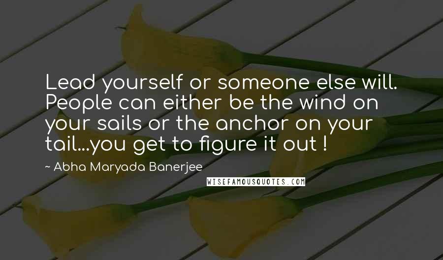 Abha Maryada Banerjee Quotes: Lead yourself or someone else will. People can either be the wind on your sails or the anchor on your tail...you get to figure it out !
