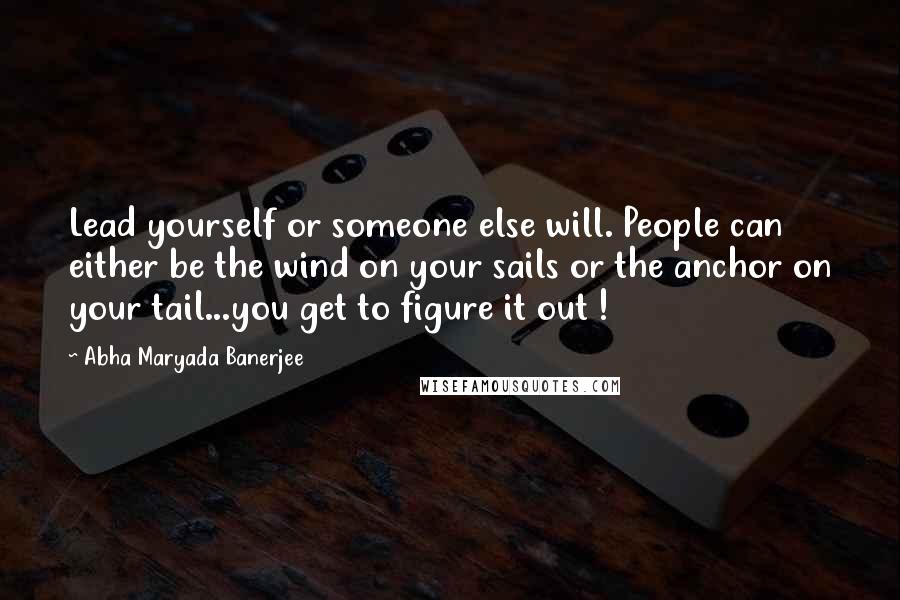 Abha Maryada Banerjee Quotes: Lead yourself or someone else will. People can either be the wind on your sails or the anchor on your tail...you get to figure it out !