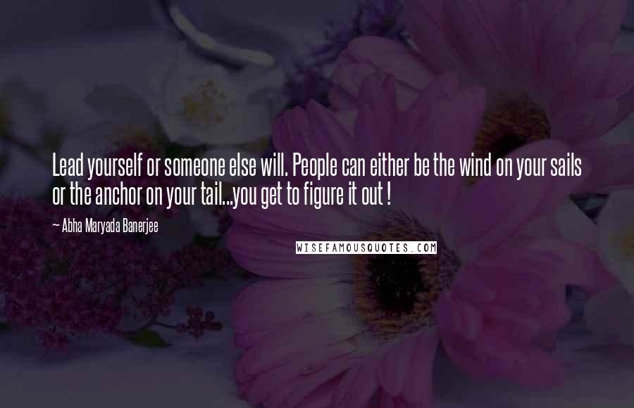Abha Maryada Banerjee Quotes: Lead yourself or someone else will. People can either be the wind on your sails or the anchor on your tail...you get to figure it out !