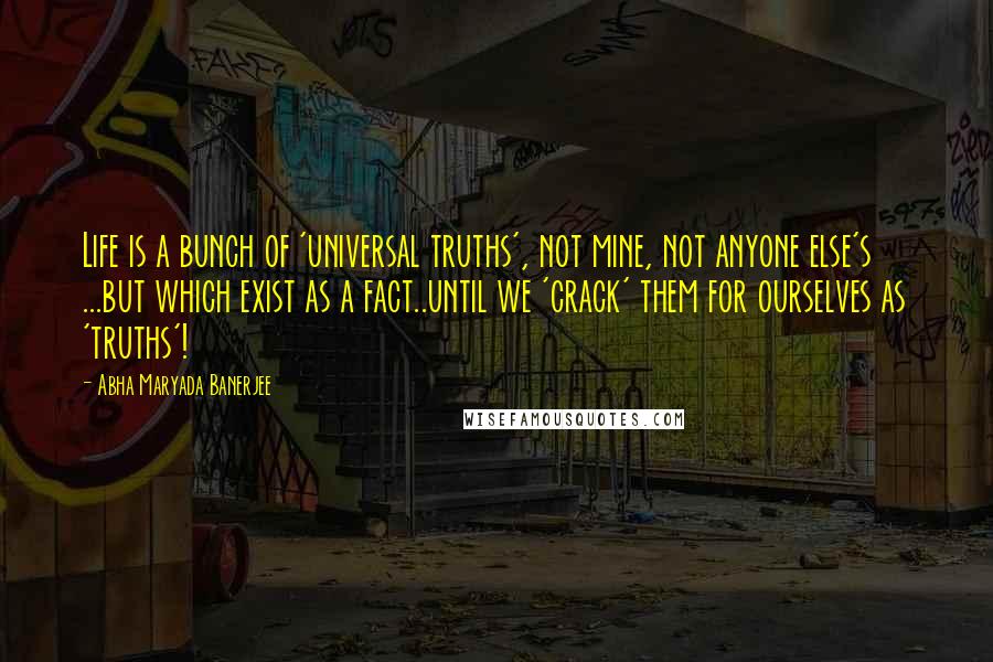 Abha Maryada Banerjee Quotes: Life is a bunch of 'universal truths', not mine, not anyone else's ...but which exist as a fact..until we 'crack' them for ourselves as 'truths'!