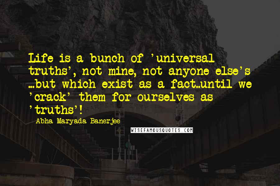 Abha Maryada Banerjee Quotes: Life is a bunch of 'universal truths', not mine, not anyone else's ...but which exist as a fact..until we 'crack' them for ourselves as 'truths'!