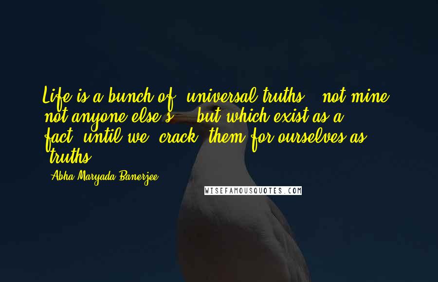 Abha Maryada Banerjee Quotes: Life is a bunch of 'universal truths', not mine, not anyone else's ...but which exist as a fact..until we 'crack' them for ourselves as 'truths'!