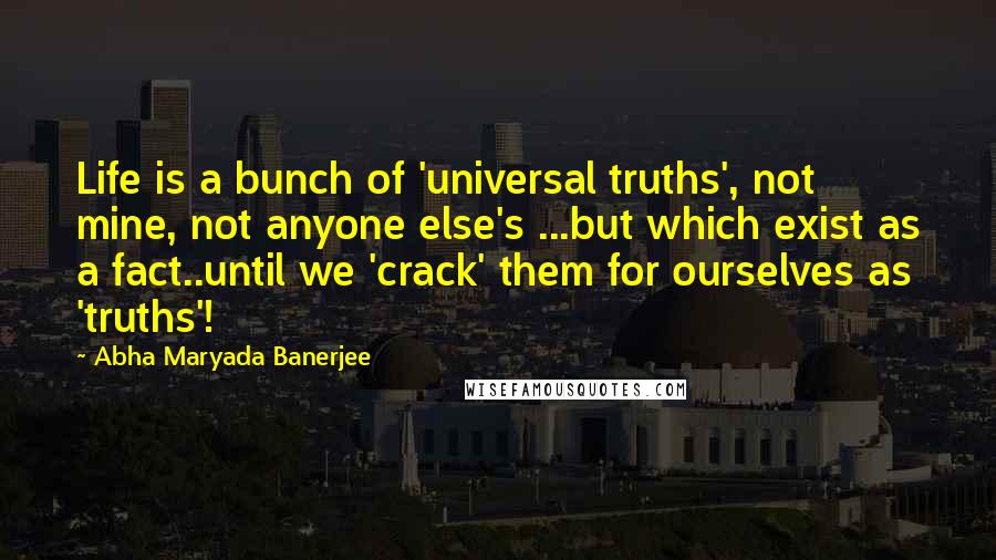 Abha Maryada Banerjee Quotes: Life is a bunch of 'universal truths', not mine, not anyone else's ...but which exist as a fact..until we 'crack' them for ourselves as 'truths'!