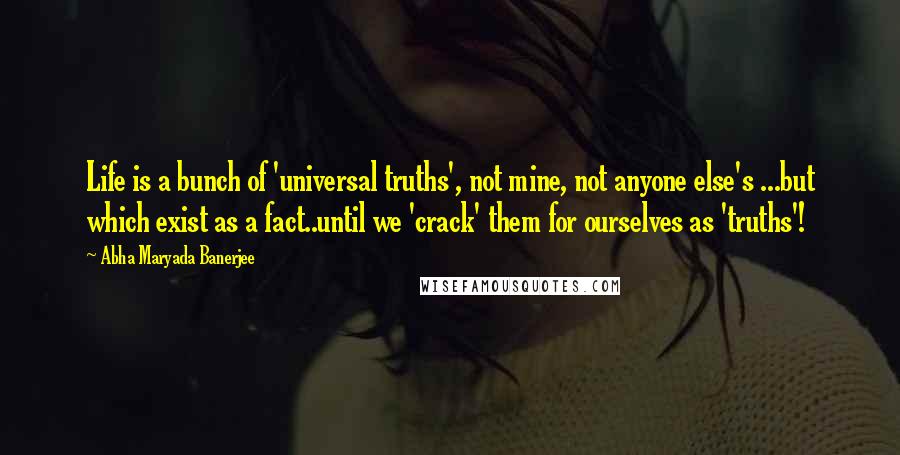 Abha Maryada Banerjee Quotes: Life is a bunch of 'universal truths', not mine, not anyone else's ...but which exist as a fact..until we 'crack' them for ourselves as 'truths'!
