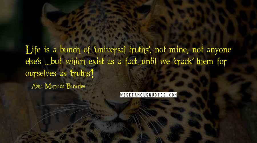 Abha Maryada Banerjee Quotes: Life is a bunch of 'universal truths', not mine, not anyone else's ...but which exist as a fact..until we 'crack' them for ourselves as 'truths'!