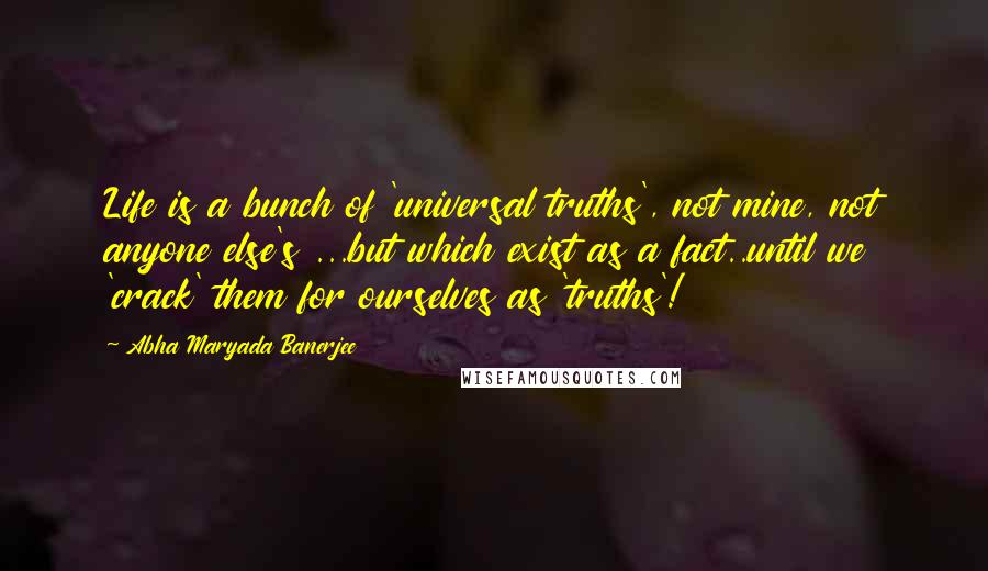 Abha Maryada Banerjee Quotes: Life is a bunch of 'universal truths', not mine, not anyone else's ...but which exist as a fact..until we 'crack' them for ourselves as 'truths'!