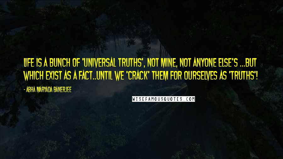 Abha Maryada Banerjee Quotes: Life is a bunch of 'universal truths', not mine, not anyone else's ...but which exist as a fact..until we 'crack' them for ourselves as 'truths'!