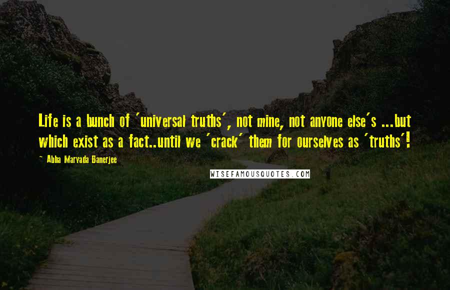 Abha Maryada Banerjee Quotes: Life is a bunch of 'universal truths', not mine, not anyone else's ...but which exist as a fact..until we 'crack' them for ourselves as 'truths'!