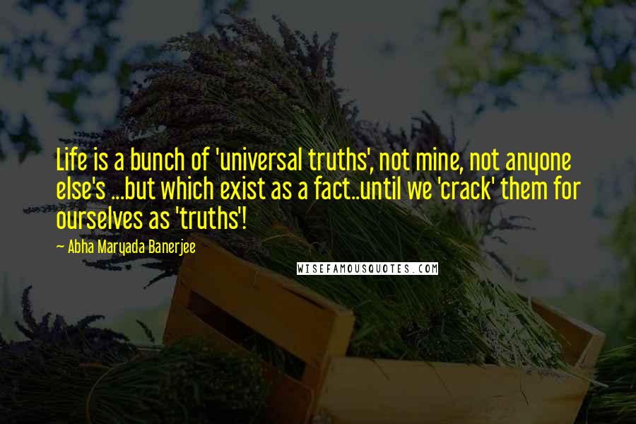Abha Maryada Banerjee Quotes: Life is a bunch of 'universal truths', not mine, not anyone else's ...but which exist as a fact..until we 'crack' them for ourselves as 'truths'!