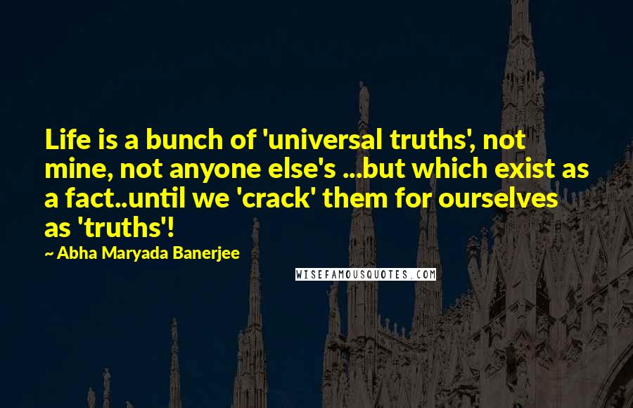 Abha Maryada Banerjee Quotes: Life is a bunch of 'universal truths', not mine, not anyone else's ...but which exist as a fact..until we 'crack' them for ourselves as 'truths'!