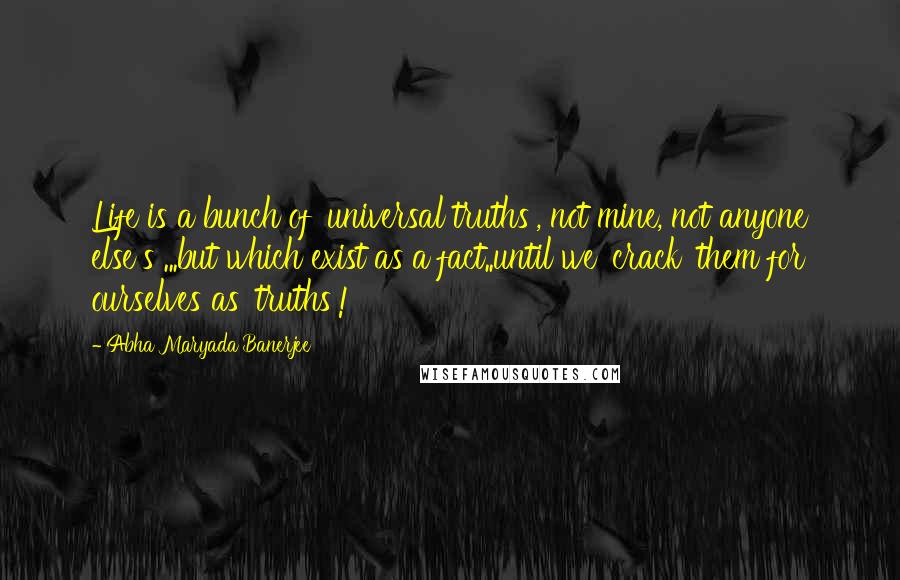 Abha Maryada Banerjee Quotes: Life is a bunch of 'universal truths', not mine, not anyone else's ...but which exist as a fact..until we 'crack' them for ourselves as 'truths'!
