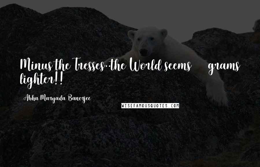 Abha Maryada Banerjee Quotes: Minus the Tresses..the World seems 100 grams lighter!!