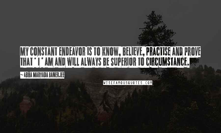 Abha Maryada Banerjee Quotes: My constant endeavor is to know, believe, practise and prove that ' I ' am and will always be SUPERIOR to circumstance.