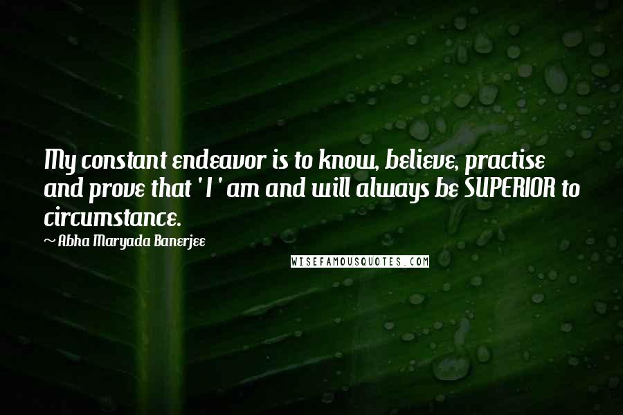 Abha Maryada Banerjee Quotes: My constant endeavor is to know, believe, practise and prove that ' I ' am and will always be SUPERIOR to circumstance.