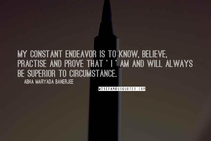 Abha Maryada Banerjee Quotes: My constant endeavor is to know, believe, practise and prove that ' I ' am and will always be SUPERIOR to circumstance.