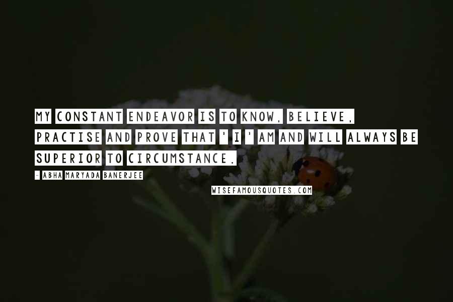 Abha Maryada Banerjee Quotes: My constant endeavor is to know, believe, practise and prove that ' I ' am and will always be SUPERIOR to circumstance.