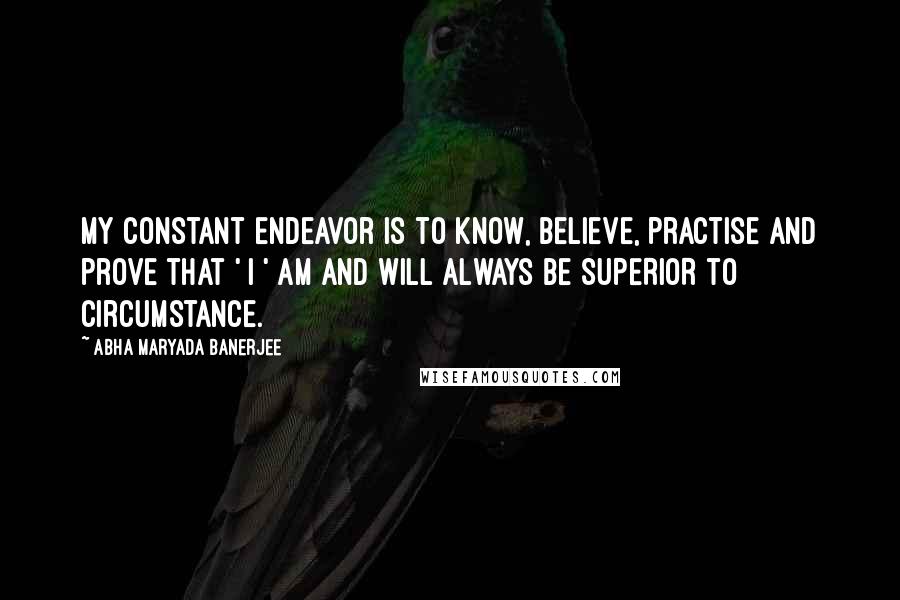Abha Maryada Banerjee Quotes: My constant endeavor is to know, believe, practise and prove that ' I ' am and will always be SUPERIOR to circumstance.