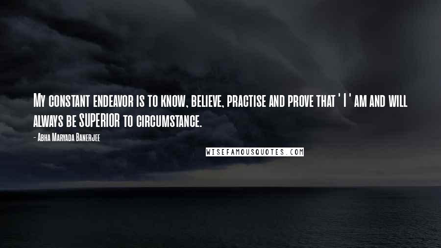 Abha Maryada Banerjee Quotes: My constant endeavor is to know, believe, practise and prove that ' I ' am and will always be SUPERIOR to circumstance.