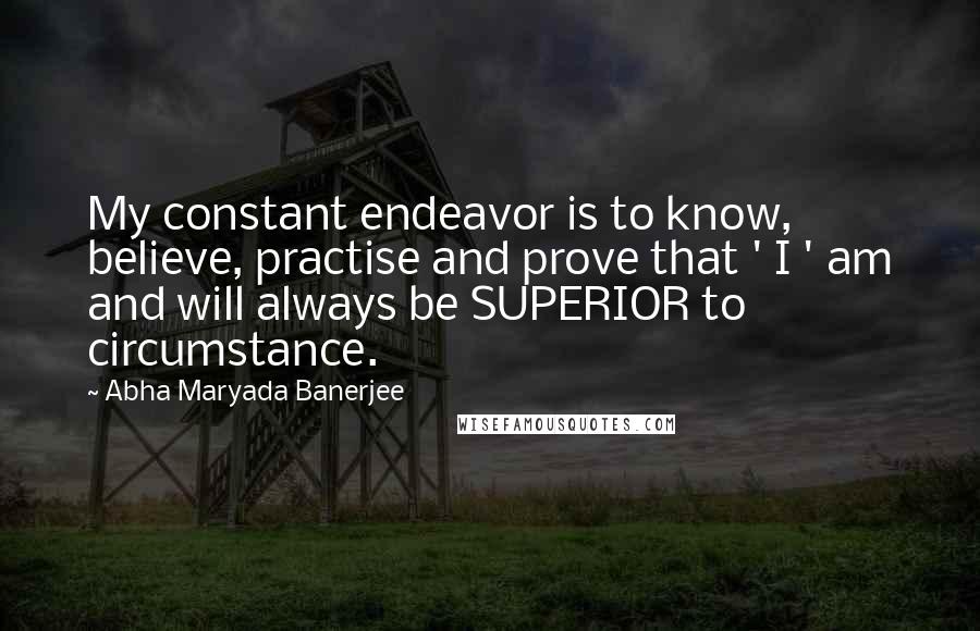 Abha Maryada Banerjee Quotes: My constant endeavor is to know, believe, practise and prove that ' I ' am and will always be SUPERIOR to circumstance.