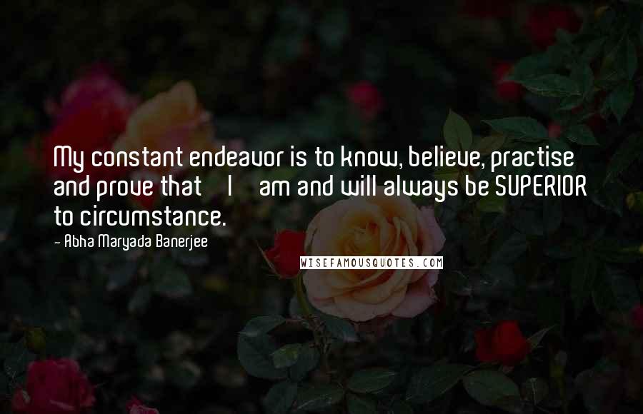 Abha Maryada Banerjee Quotes: My constant endeavor is to know, believe, practise and prove that ' I ' am and will always be SUPERIOR to circumstance.
