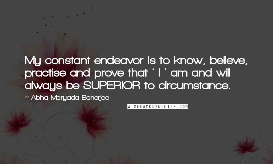 Abha Maryada Banerjee Quotes: My constant endeavor is to know, believe, practise and prove that ' I ' am and will always be SUPERIOR to circumstance.