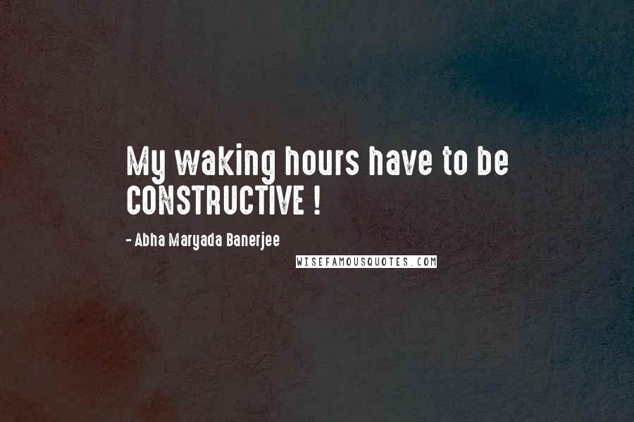 Abha Maryada Banerjee Quotes: My waking hours have to be CONSTRUCTIVE !