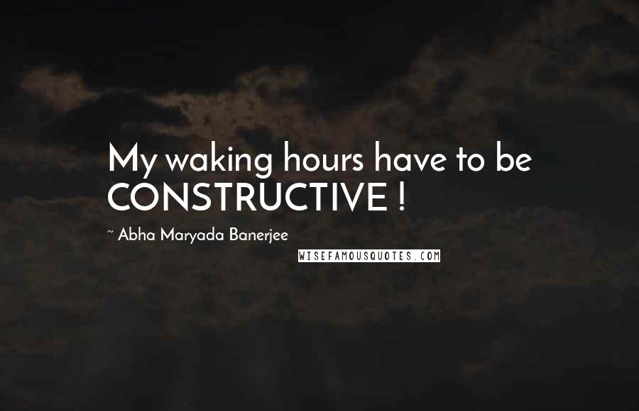 Abha Maryada Banerjee Quotes: My waking hours have to be CONSTRUCTIVE !