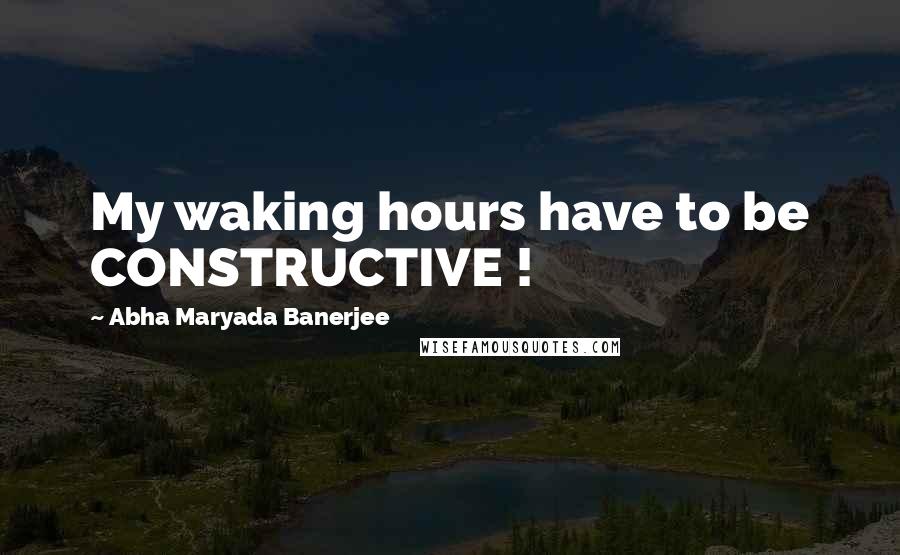 Abha Maryada Banerjee Quotes: My waking hours have to be CONSTRUCTIVE !