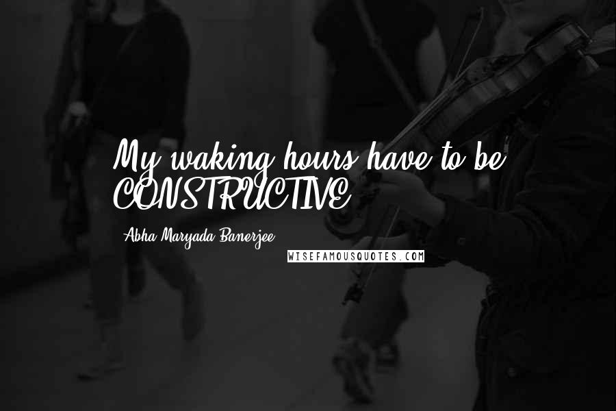 Abha Maryada Banerjee Quotes: My waking hours have to be CONSTRUCTIVE !