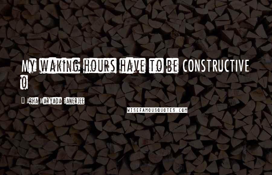 Abha Maryada Banerjee Quotes: My waking hours have to be CONSTRUCTIVE !