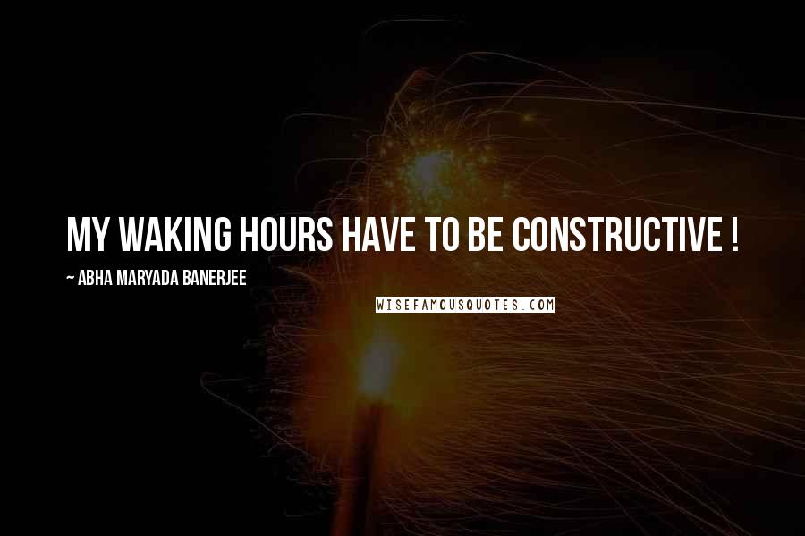 Abha Maryada Banerjee Quotes: My waking hours have to be CONSTRUCTIVE !