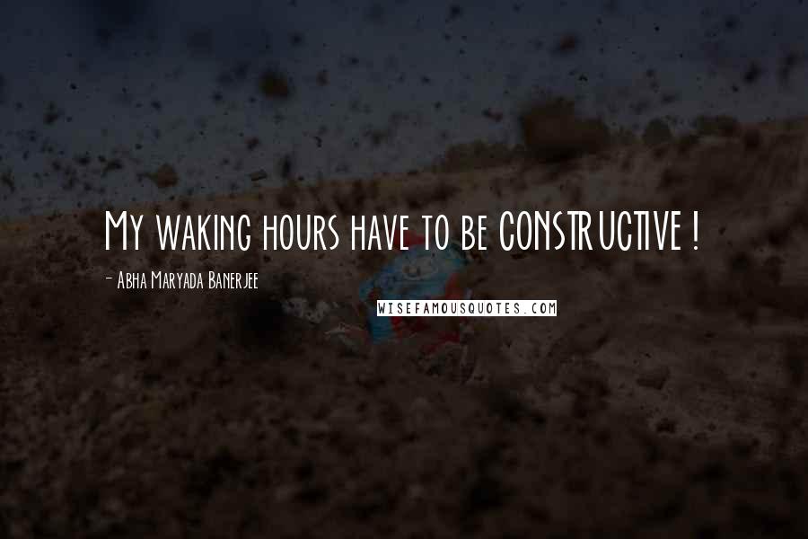 Abha Maryada Banerjee Quotes: My waking hours have to be CONSTRUCTIVE !