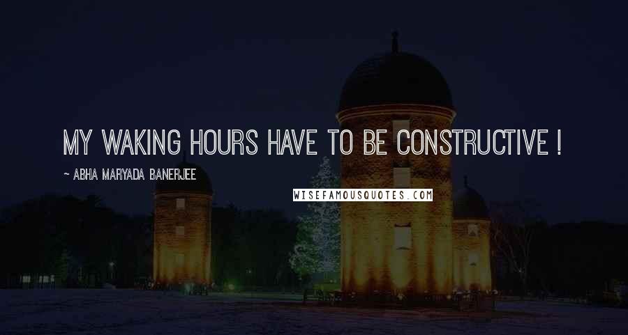 Abha Maryada Banerjee Quotes: My waking hours have to be CONSTRUCTIVE !