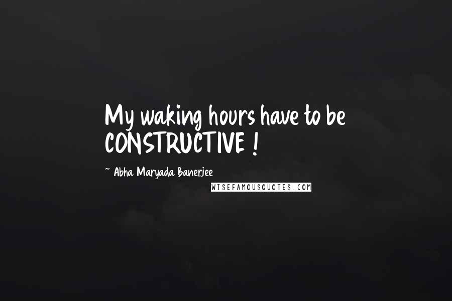 Abha Maryada Banerjee Quotes: My waking hours have to be CONSTRUCTIVE !