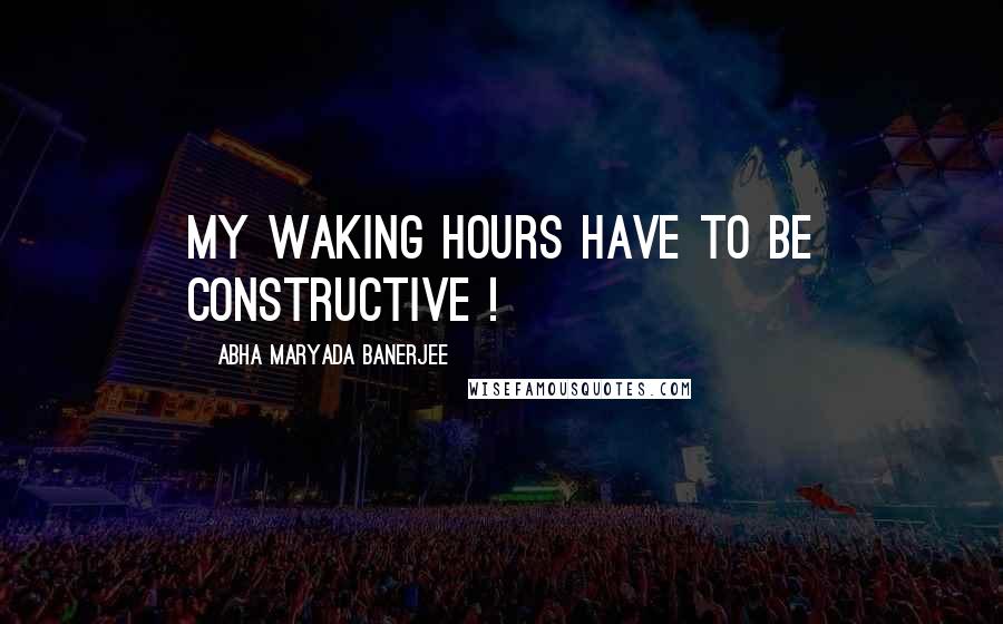 Abha Maryada Banerjee Quotes: My waking hours have to be CONSTRUCTIVE !