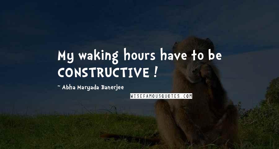 Abha Maryada Banerjee Quotes: My waking hours have to be CONSTRUCTIVE !