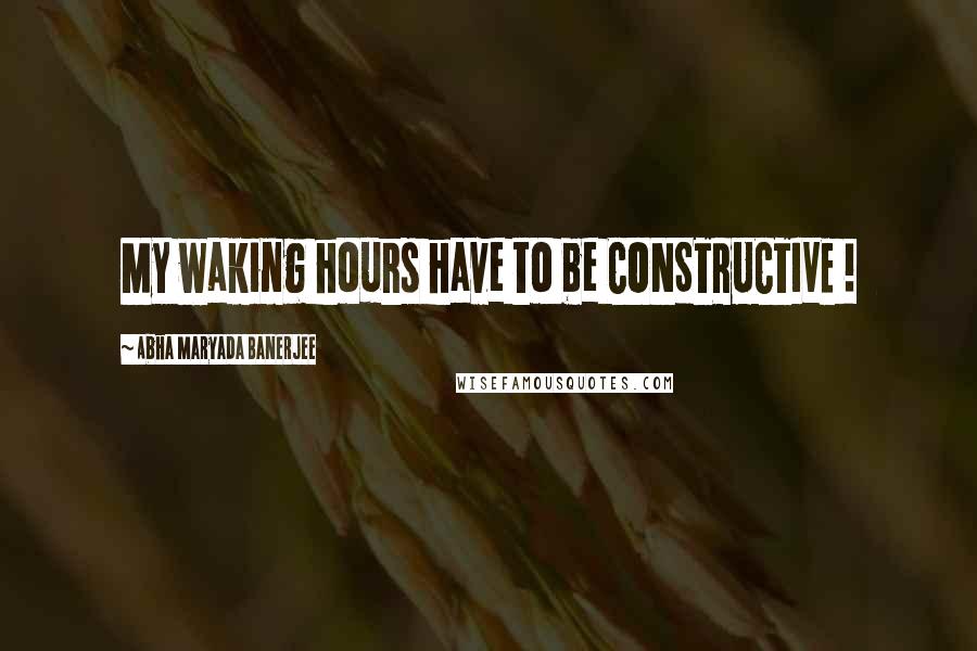 Abha Maryada Banerjee Quotes: My waking hours have to be CONSTRUCTIVE !