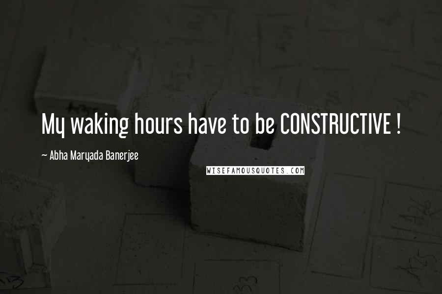 Abha Maryada Banerjee Quotes: My waking hours have to be CONSTRUCTIVE !