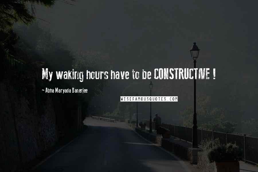 Abha Maryada Banerjee Quotes: My waking hours have to be CONSTRUCTIVE !